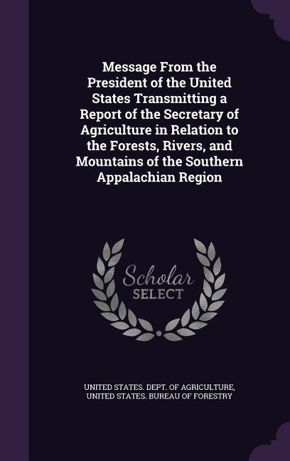 Message From the President of the United States Transmitting a Report of the Secretary of Agriculture in Relation to the Forests Rivers and Mountains of the Southern Appalachian Region