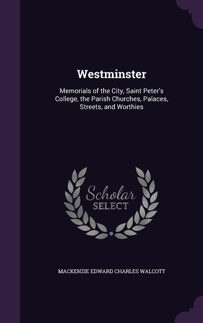 Westminster: Memorials of the City Saint Peter‘s College the Parish Churches Palaces Streets and Worthies