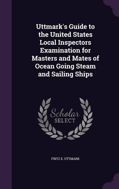 Uttmark‘s Guide to the United States Local Inspectors Examination for Masters and Mates of Ocean Going Steam and Sailing Ships