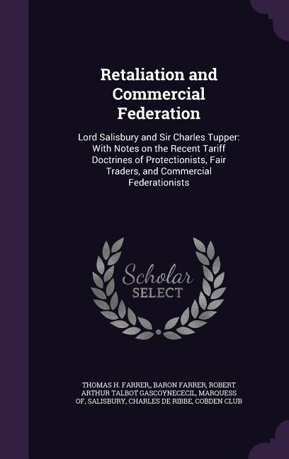 Retaliation and Commercial Federation: Lord Salisbury and Sir Charles Tupper: With Notes on the Recent Tariff Doctrines of Protectionists Fair Trader