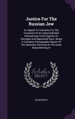 Justice for the Russian Jew: An Appeal to Humanity for the Cessation of an Unprecedented International Crime Against an Outraged and Oppressed Race