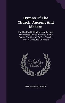 Hymns of the Church Ancient and Modern: For the Use of All Who Love to Sing the Praises of God in Christ in the Family the School or the Church: W