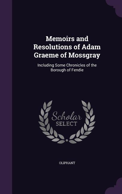 Memoirs and Resolutions of Adam Graeme of Mossgray: Including Some Chronicles of the Borough of Fendie