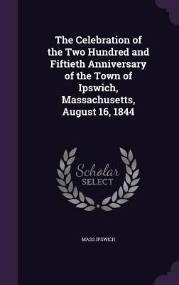 The Celebration of the Two Hundred and Fiftieth Anniversary of the Town of Ipswich Massachusetts August 16 1844