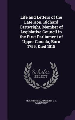 Life and Letters of the Late Hon. Richard Cartwright Member of Legislative Council in the First Parliament of Upper Canada Born 1759 Died 1815