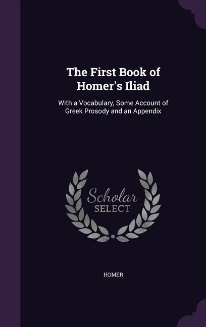 The First Book of Homer‘s Iliad: With a Vocabulary Some Account of Greek Prosody and an Appendix