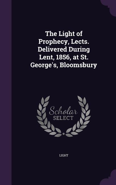 The Light of Prophecy Lects. Delivered During Lent 1856 at St. George‘s Bloomsbury