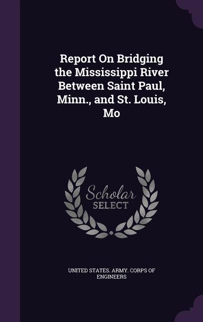 Report on Bridging the Mississippi River Between Saint Paul Minn. and St. Louis Mo
