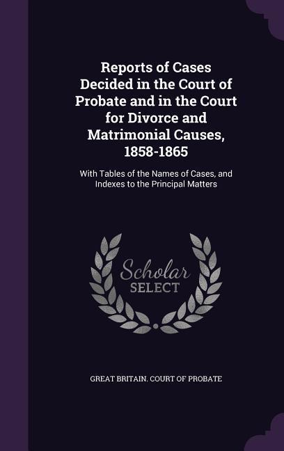 Reports of Cases Decided in the Court of Probate and in the Court for Divorce and Matrimonial Causes 1858-1865: With Tables of the Names of Cases an