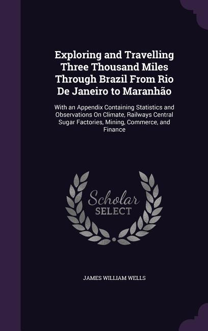 Exploring and Travelling Three Thousand Miles Through Brazil from Rio de Janeiro to Maranhao: With an Appendix Containing Statistics and Observations