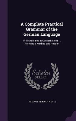 A Complete Practical Grammar of the German Language: With Exercises in Conversations ... Forming a Method and Reader