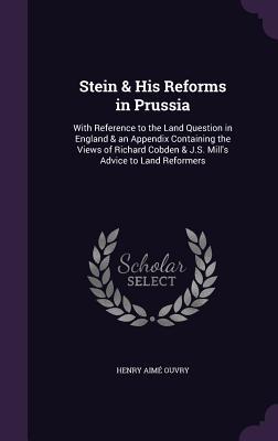 Stein & His Reforms in Prussia: With Reference to the Land Question in England & an Appendix Containing the Views of Richard Cobden & J.S. Mill‘s Advi