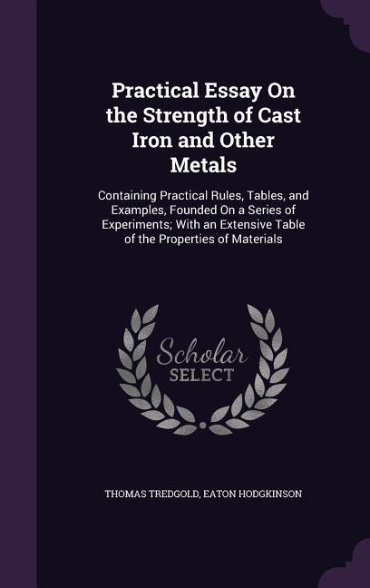 Practical Essay on the Strength of Cast Iron and Other Metals: Containing Practical Rules Tables and Examples Founded on a Series of Experiments; W