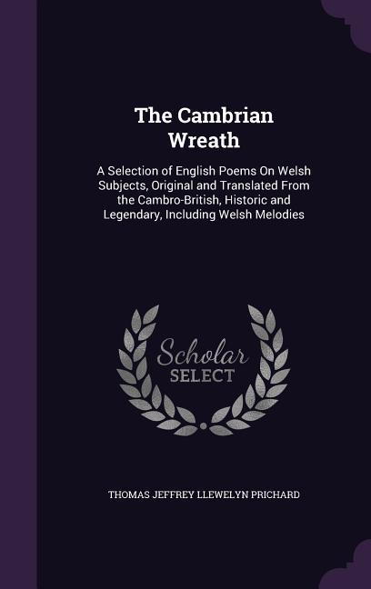 The Cambrian Wreath: A Selection of English Poems on Welsh Subjects Original and Translated from the Cambro-British Historic and Legendar