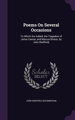 Poems on Several Occasions: To Which Are Added the Tragedies of Julius Caesar and Marcus Brutus. by John Sheffield
