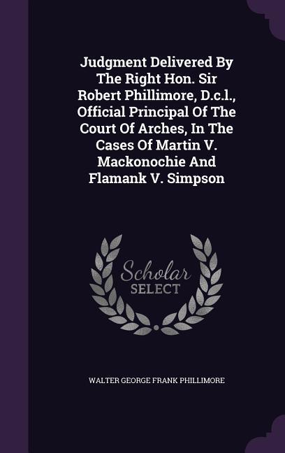 Judgment Delivered by the Right Hon. Sir Robert Phillimore D.C.L. Official Principal of the Court of Arches in the Cases of Martin V. Mackonochie a