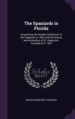 The Spaniards in Florida: Comprising the Notable Settlement of the Hugenots in 1564 and the History and Antiquities of St. Augustine Founded A