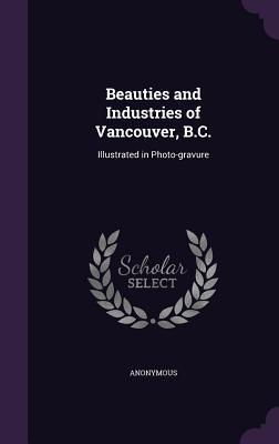 Beauties and Industries of Vancouver B.C.: Illustrated in Photo-Gravure