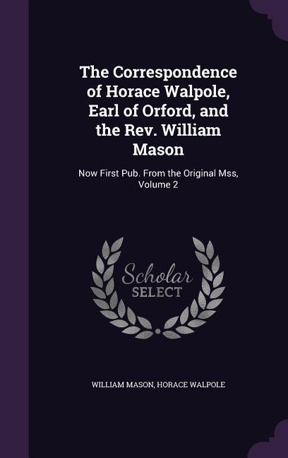 The Correspondence of Horace Walpole Earl of Orford and the REV. William Mason: Now First Pub. from the Original Mss Volume 2