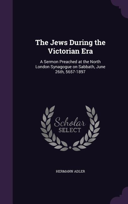 The Jews During the Victorian Era: A Sermon Preached at the North London Synagogue on Sabbath June 26th 5657-1897