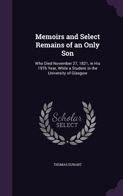 Memoirs and Select Remains of an Only Son: Who Died November 27 1821 in His 19th Year While a Student in the University of Glasgow