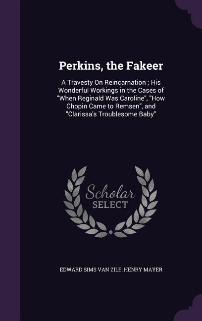 Perkins the Fakeer: A Travesty on Reincarnation; His Wonderful Workings in the Cases of When Reginald Was Caroline How Chopin Came to Rem