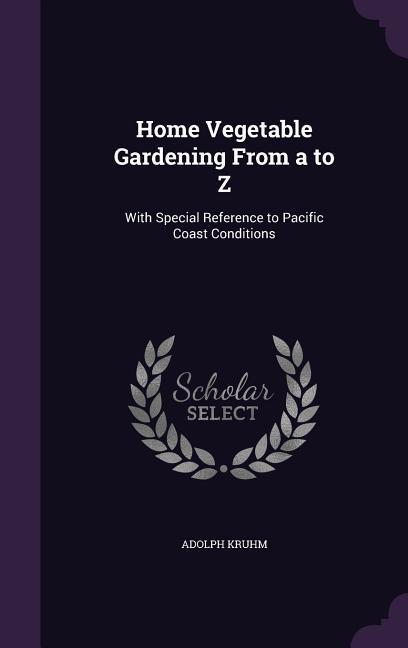 Home Vegetable Gardening from A to Z: With Special Reference to Pacific Coast Conditions