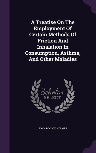 A Treatise On The Employment Of Certain Methods Of Friction And Inhalation In Consumption Asthma And Other Maladies