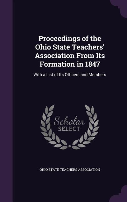 Proceedings of the Ohio State Teachers‘ Association from Its Formation in 1847: With a List of Its Officers and Members