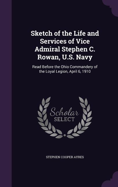 Sketch of the Life and Services of Vice Admiral Stephen C. Rowan U.S. Navy: Read Before the Ohio Commandery of the Loyal Legion April 6 1910
