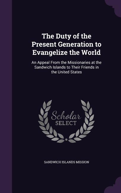 The Duty of the Present Generation to Evangelize the World: An Appeal from the Missionaries at the Sandwich Islands to Their Friends in the United Sta