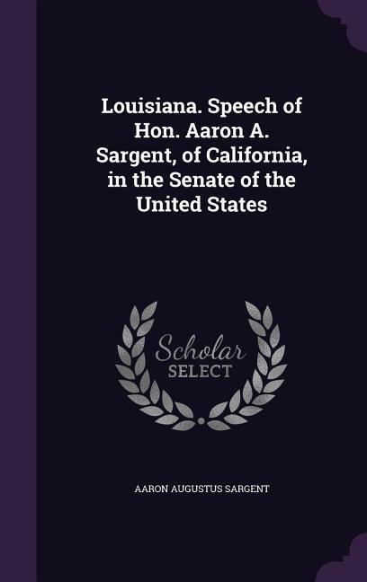 Louisiana. Speech of Hon. Aaron A. Sargent of California in the Senate of the United States