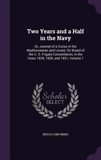 Two Years and a Half in the Navy: Or Journal of a Cruise in the Mediterranean and Levant on Board of the U. S. Frigate Constellation in the Years 1