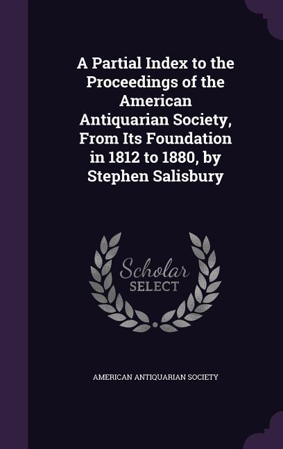 A Partial Index to the Proceedings of the American Antiquarian Society from Its Foundation in 1812 to 1880 by Stephen Salisbury