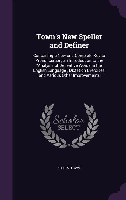 Town‘s New Speller and Definer: Containing a New and Complete Key to Pronunciation an Introduction to the Analysis of Derivative Words in the English