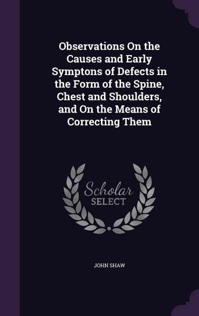 Observations On the Causes and Early Symptons of Defects in the Form of the Spine Chest and Shoulders and On the Means of Correcting Them