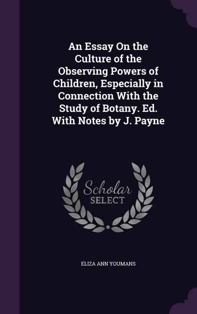 An Essay On the Culture of the Observing Powers of Children Especially in Connection With the Study of Botany. Ed. With Notes by J. Payne