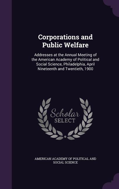 Corporations and Public Welfare: Addresses at the Annual Meeting of the American Academy of Political and Social Science Philadelphia April Nineteen