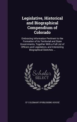 Legislative Historical and Biographical Compendium of Colorado: Embracing Information Pertinent to the Formation of Its Territorial and State Governm
