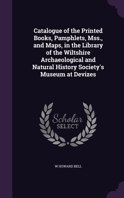 Catalogue of the Printed Books Pamphlets Mss. and Maps in the Library of the Wiltshire Archaeological and Natural History Society‘s Museum at Devi