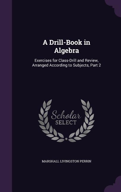 A Drill-Book in Algebra: Exercises for Class-Drill and Review Arranged According to Subjects Part 2