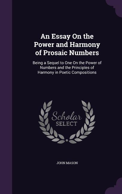 An Essay on the Power and Harmony of Prosaic Numbers: Being a Sequel to One on the Power of Numbers and the Principles of Harmony in Poetic Compositi
