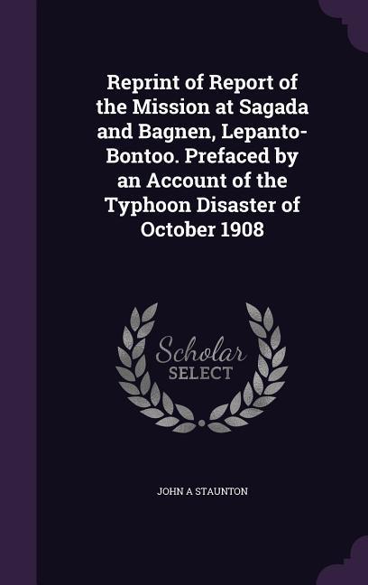 Reprint of Report of the Mission at Sagada and Bagnen Lepanto-Bontoo. Prefaced by an Account of the Typhoon Disaster of October 1908