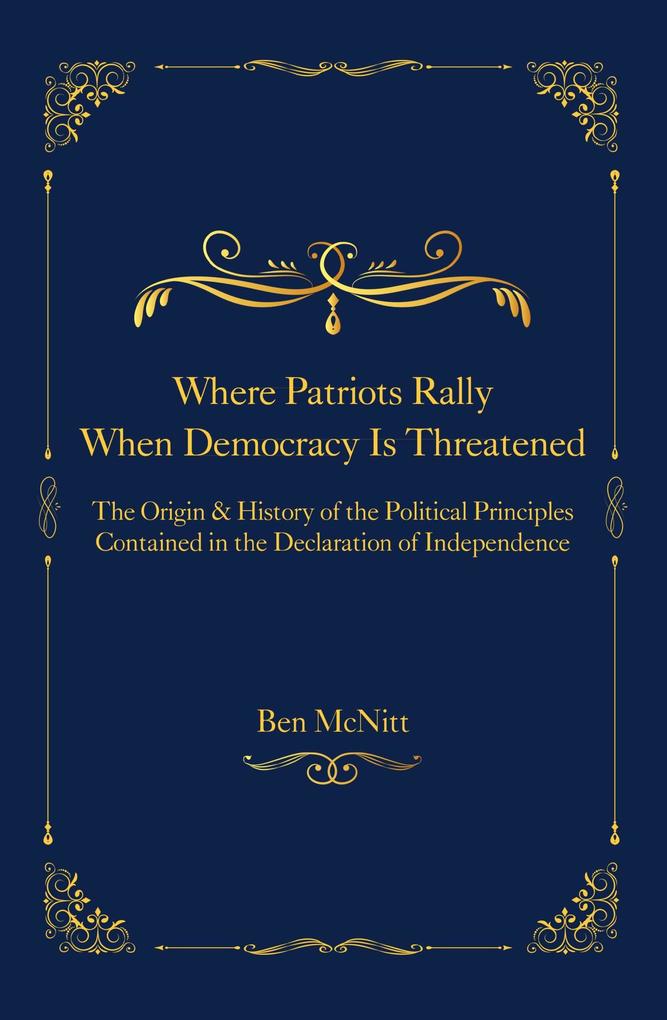 Where Patriots Rally When Democracy Is Threatened - The Origins & History of the Political Principles Contained in the Declaration of Independence