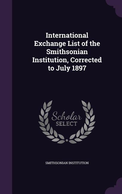 International Exchange List of the Smithsonian Institution Corrected to July 1897