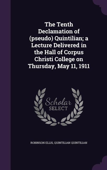 The Tenth Declamation of (Pseudo) Quintilian; A Lecture Delivered in the Hall of Corpus Christi College on Thursday May 11 1911