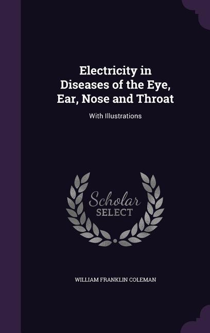 Electricity in Diseases of the Eye Ear Nose and Throat: With Illustrations