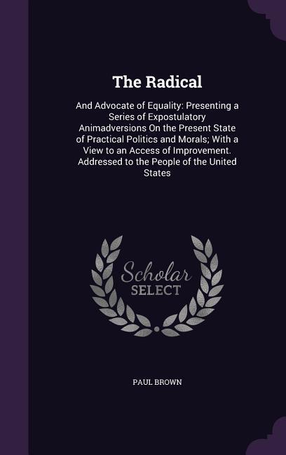 The Radical: And Advocate of Equality: Presenting a Series of Expostulatory Animadversions on the Present State of Practical Politi