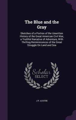 The Blue and the Gray: Sketches of a Portion of the Unwritten History of the Great American Civil War a Truthful Narrative of Adventure wit