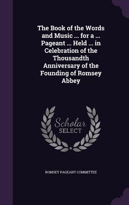 The Book of the Words and Music ... for a ... Pageant ... Held ... in Celebration of the Thousandth Anniversary of the Founding of Romsey Abbey